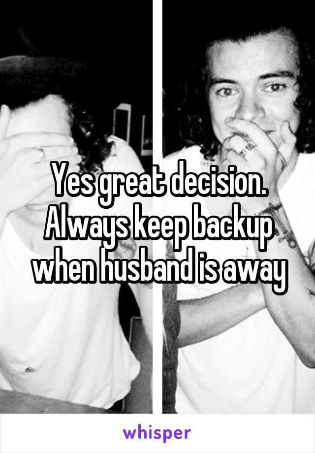 Yes great decision. Always keep backup when husband is away