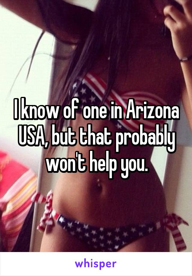 I know of one in Arizona USA, but that probably won't help you.