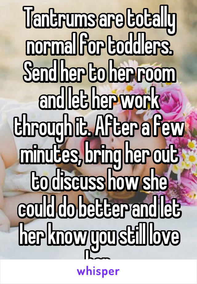 Tantrums are totally normal for toddlers. Send her to her room and let her work through it. After a few minutes, bring her out to discuss how she could do better and let her know you still love her.