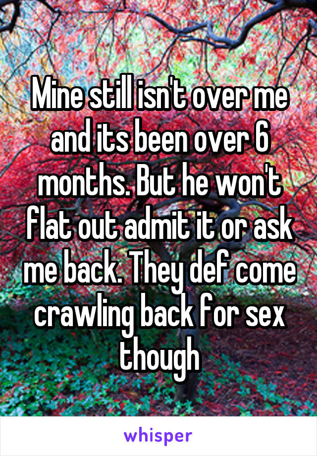 Mine still isn't over me and its been over 6 months. But he won't flat out admit it or ask me back. They def come crawling back for sex though