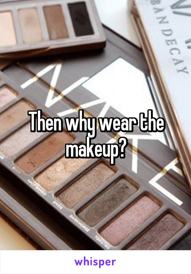 Then why wear the makeup?