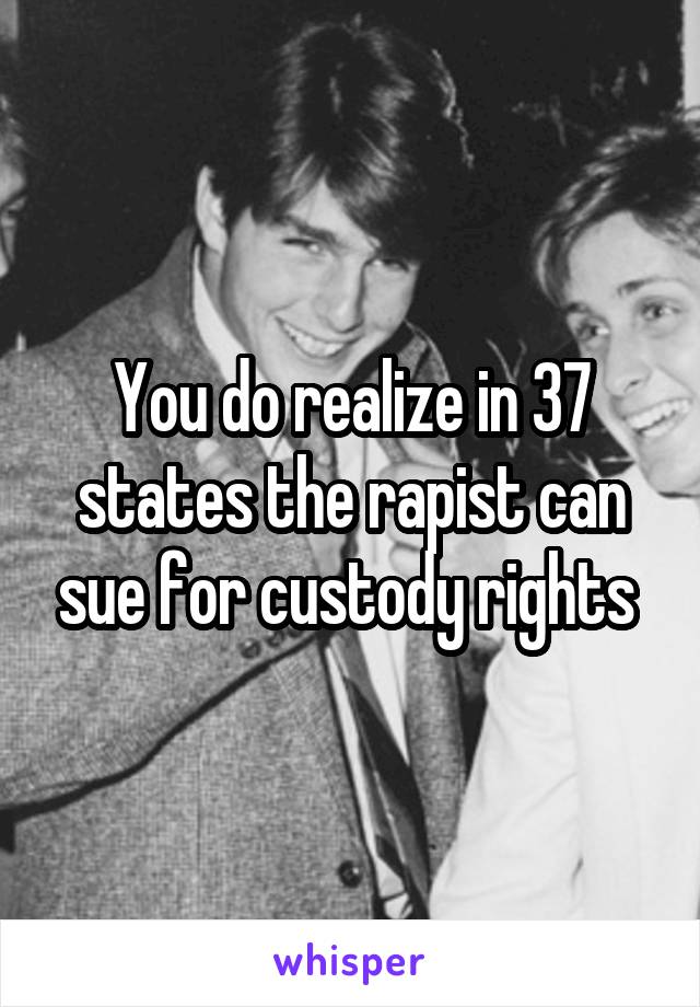 You do realize in 37 states the rapist can sue for custody rights 