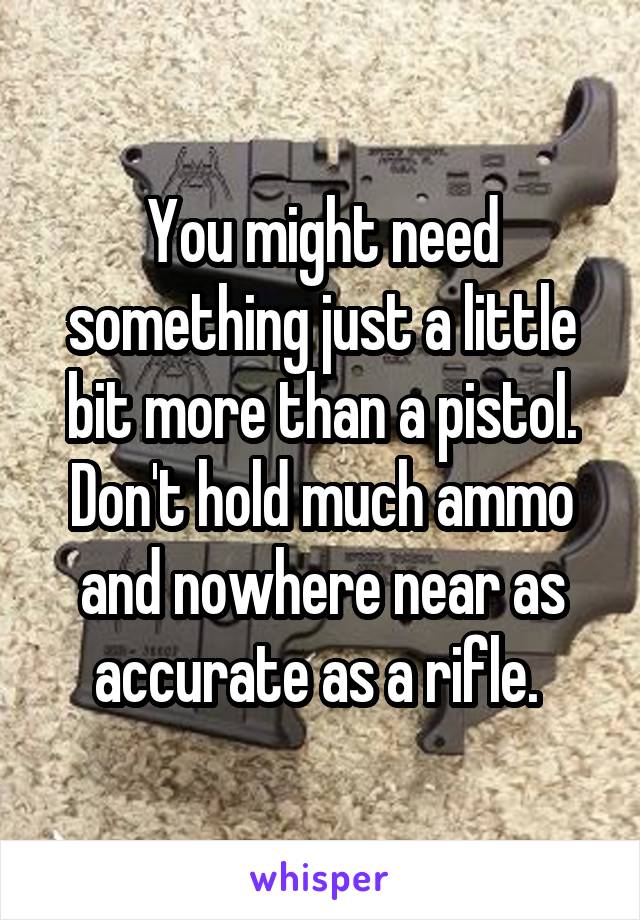 You might need something just a little bit more than a pistol. Don't hold much ammo and nowhere near as accurate as a rifle. 