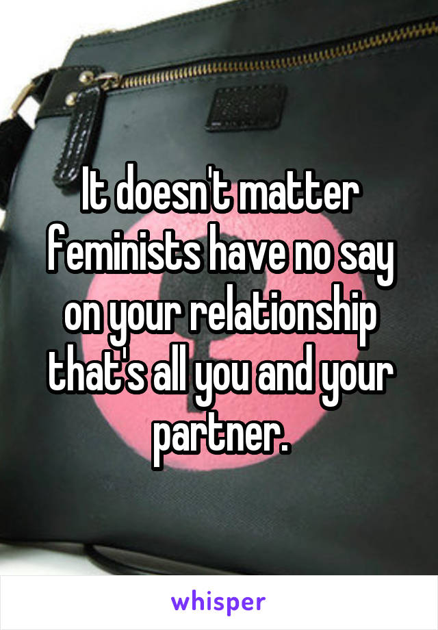 It doesn't matter feminists have no say on your relationship that's all you and your partner.