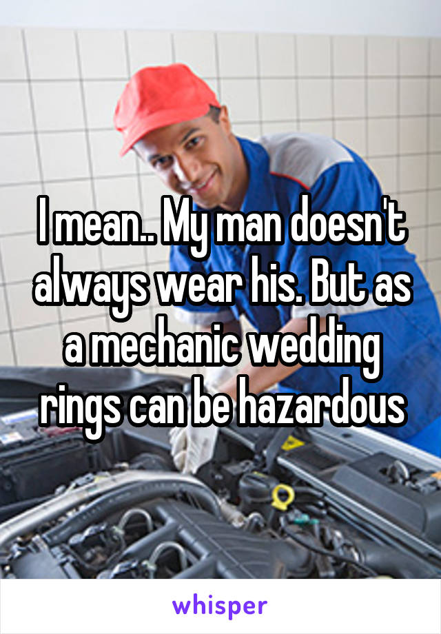 I mean.. My man doesn't always wear his. But as a mechanic wedding rings can be hazardous