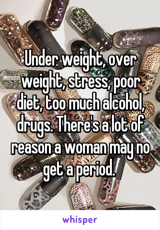 Under weight, over weight, stress, poor diet, too much alcohol, drugs. There's a lot of reason a woman may no get a period. 