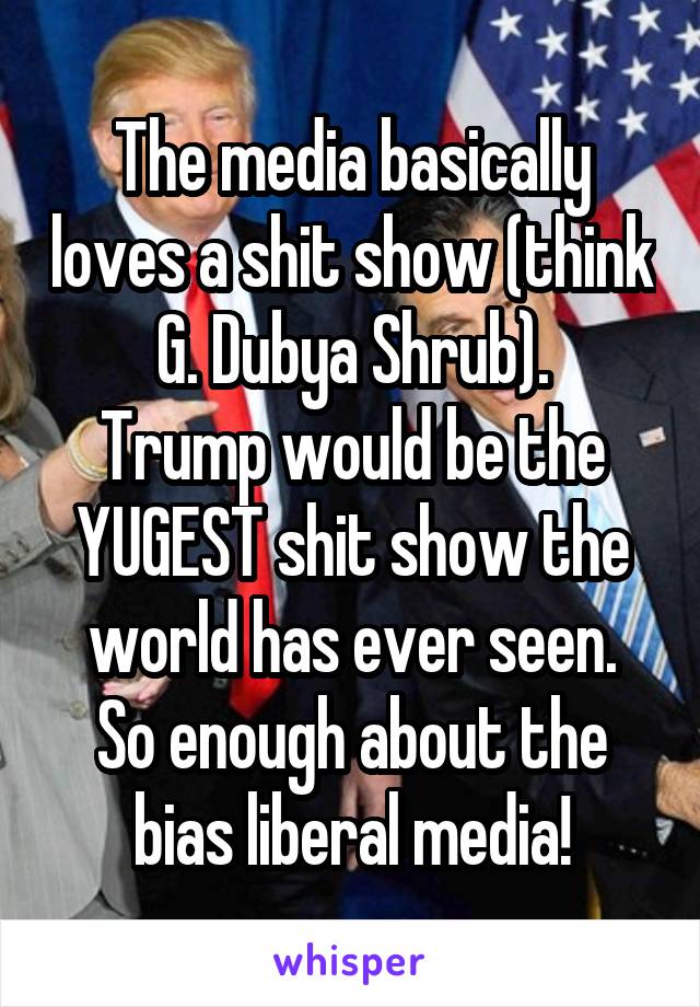 The media basically loves a shit show (think G. Dubya Shrub).
Trump would be the YUGEST shit show the world has ever seen.
So enough about the bias liberal media!