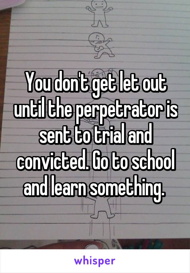 You don't get let out until the perpetrator is sent to trial and convicted. Go to school and learn something. 