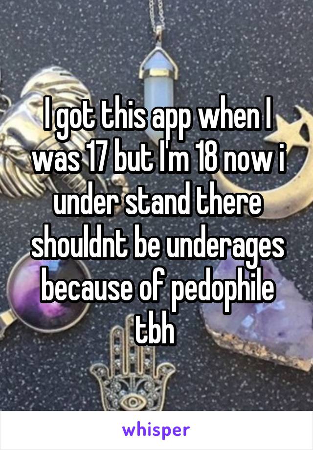 I got this app when I was 17 but I'm 18 now i under stand there shouldnt be underages because of pedophile tbh 