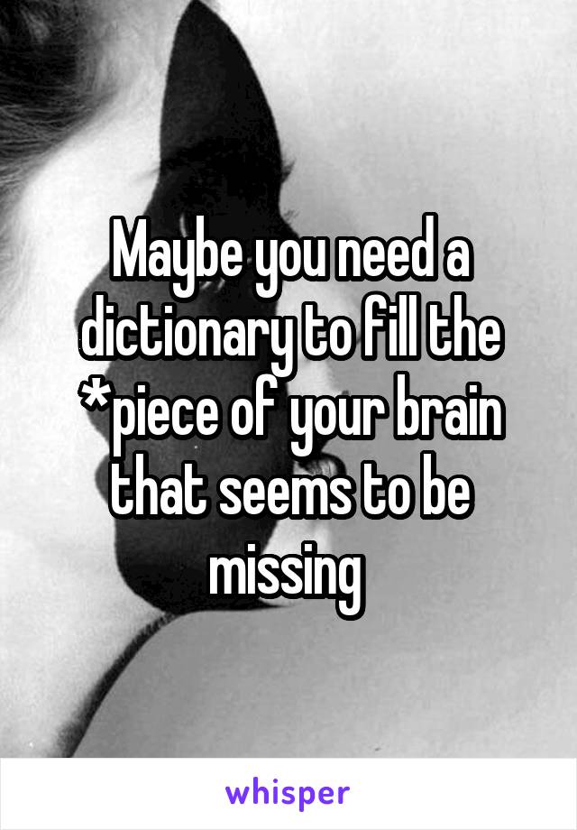 Maybe you need a dictionary to fill the *piece of your brain that seems to be missing 