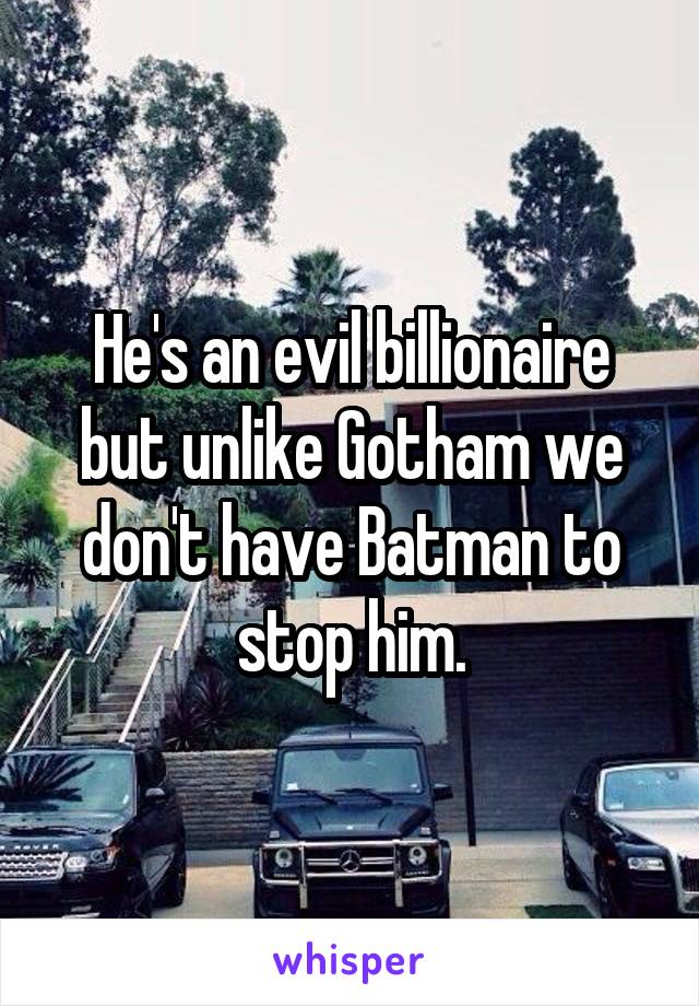 He's an evil billionaire but unlike Gotham we don't have Batman to stop him.