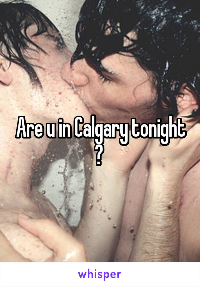Are u in Calgary tonight ? 