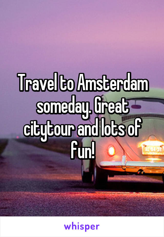 Travel to Amsterdam someday. Great citytour and lots of fun!