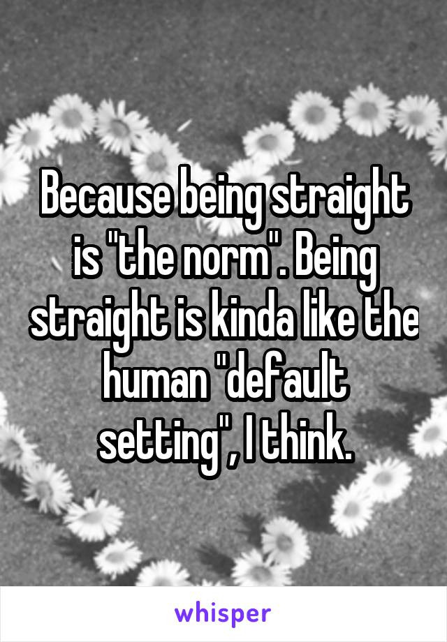 Because being straight is "the norm". Being straight is kinda like the human "default setting", I think.