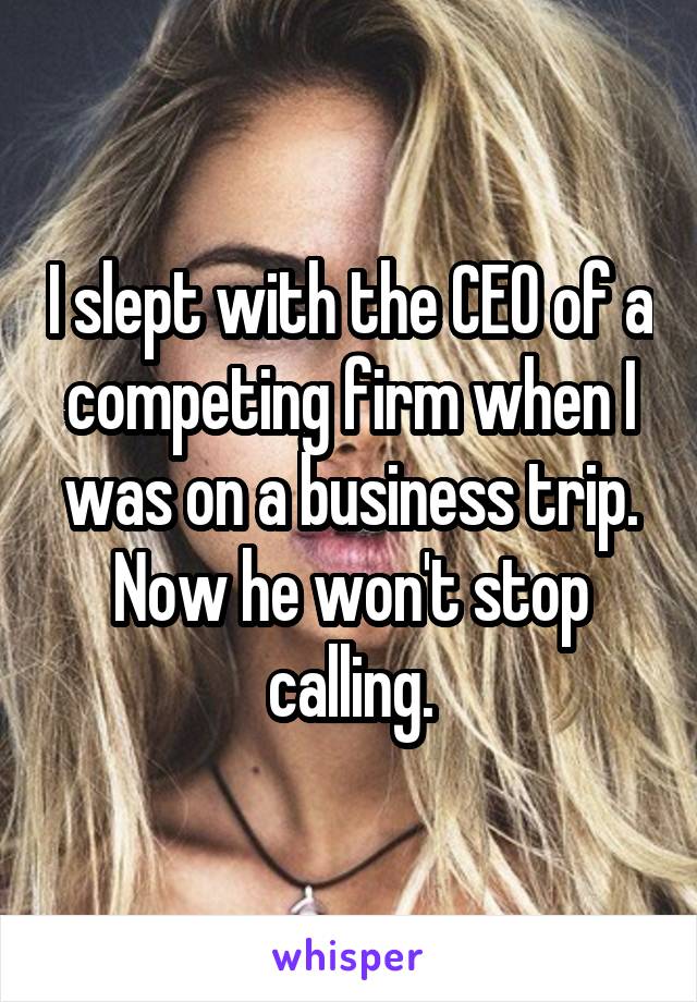 I slept with the CEO of a competing firm when I was on a business trip. Now he won't stop calling.