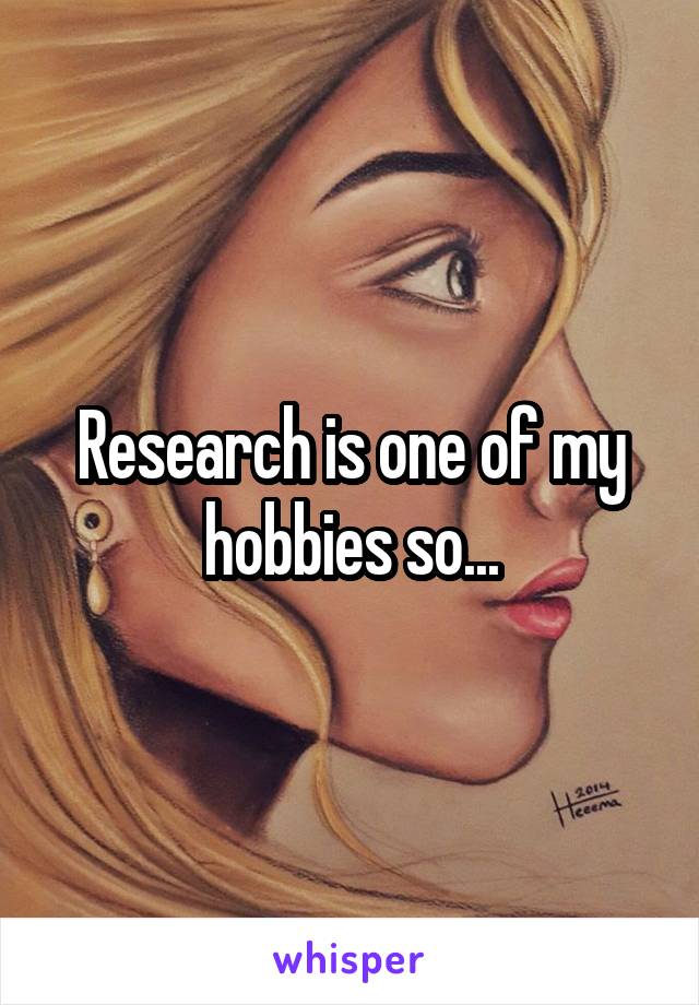 Research is one of my hobbies so...