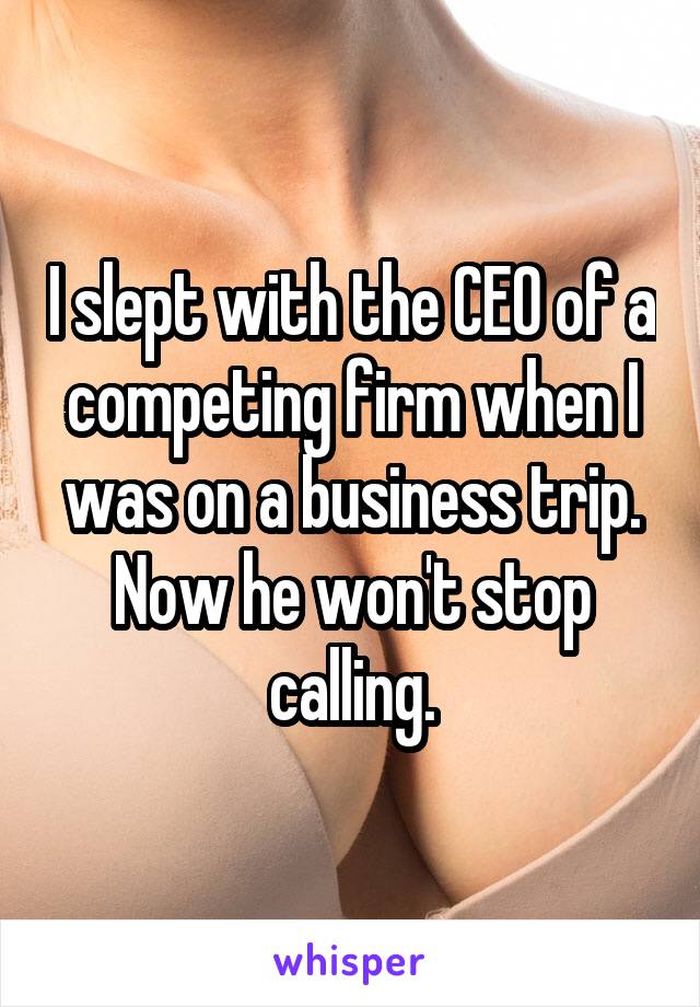 I slept with the CEO of a competing firm when I was on a business trip. Now he won't stop calling.