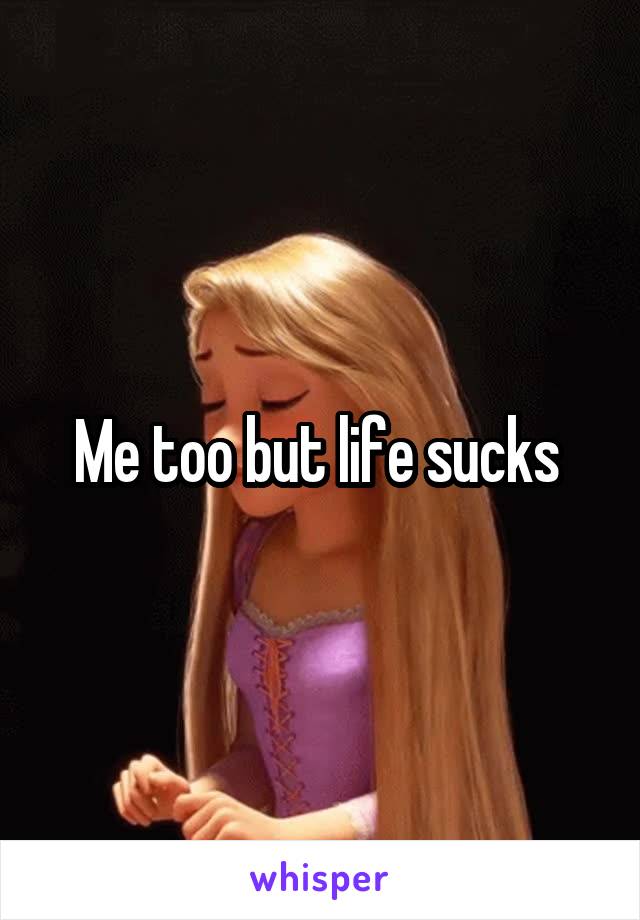 Me too but life sucks 