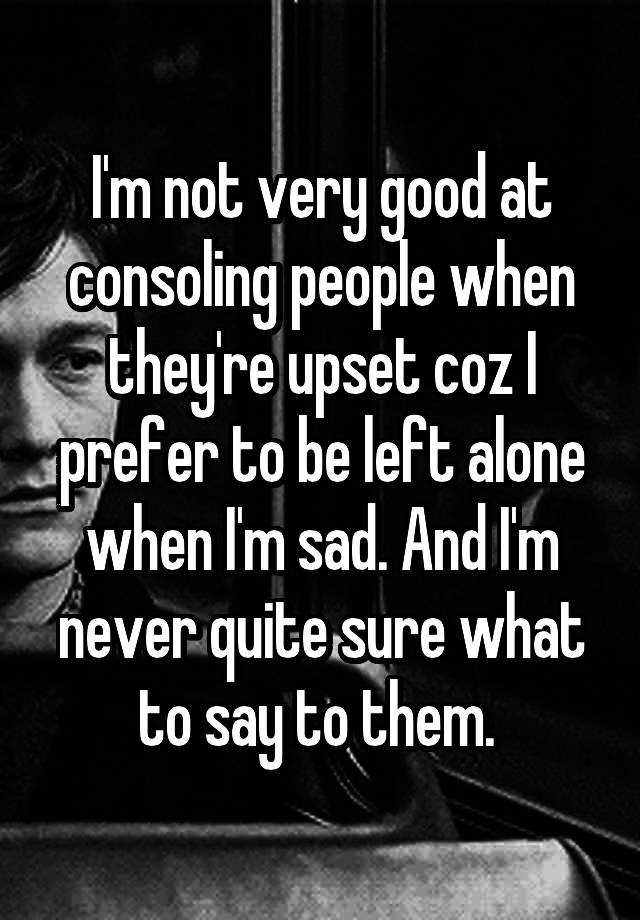 i-m-not-very-good-at-consoling-people-when-they-re-upset-coz-i-prefer