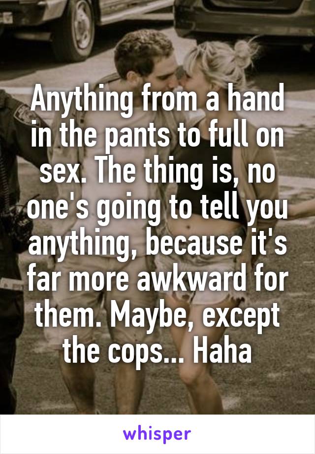Anything from a hand in the pants to full on sex. The thing is, no one's going to tell you anything, because it's far more awkward for them. Maybe, except the cops... Haha