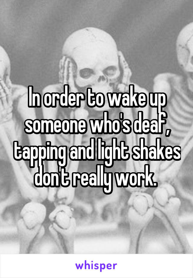 In order to wake up someone who's deaf, tapping and light shakes don't really work. 