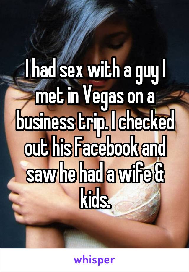 I had sex with a guy I met in Vegas on a business trip. I checked out his Facebook and saw he had a wife & kids.