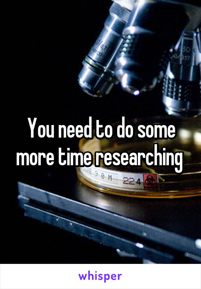 You need to do some more time researching 
