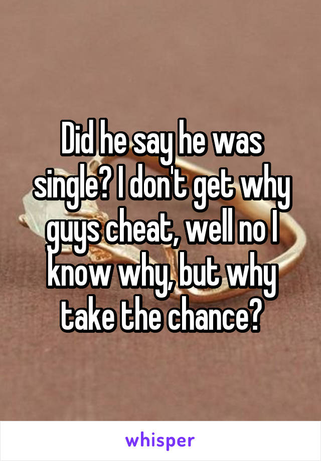 Did he say he was single? I don't get why guys cheat, well no I know why, but why take the chance?