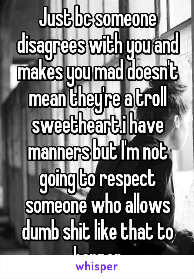 Just bc someone disagrees with you and makes you mad doesn't mean they're a troll sweetheart.i have manners but I'm not going to respect someone who allows dumb shit like that to happen