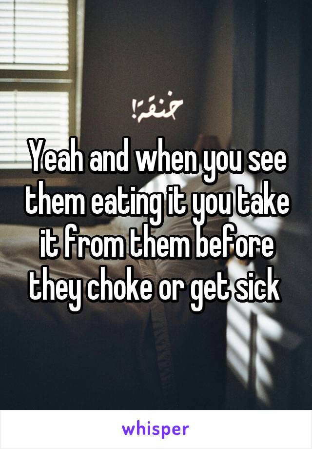 Yeah and when you see them eating it you take it from them before they choke or get sick 