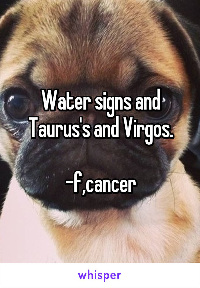 Water signs and Taurus's and Virgos.

-f,cancer