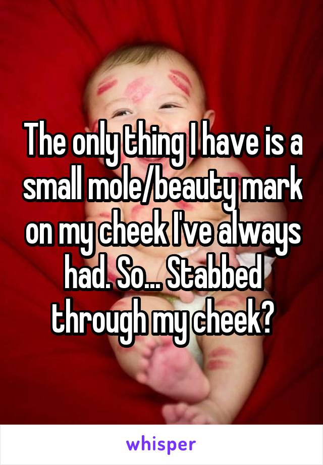 The only thing I have is a small mole/beauty mark on my cheek I've always had. So... Stabbed through my cheek?