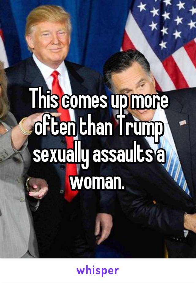 This comes up more often than Trump sexually assaults a woman. 