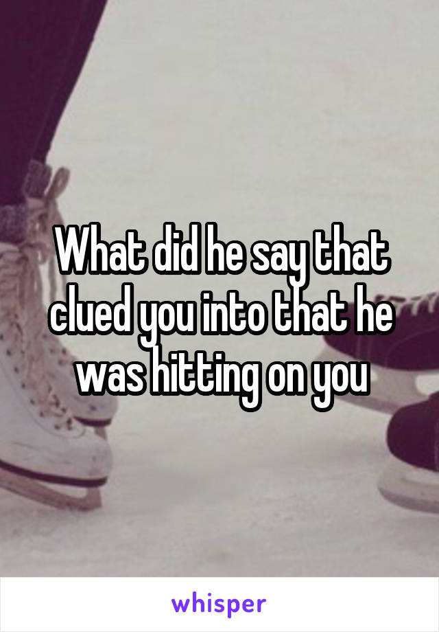 What did he say that clued you into that he was hitting on you