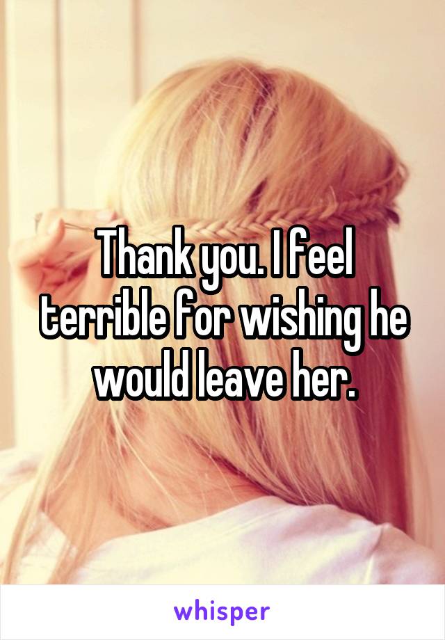 Thank you. I feel terrible for wishing he would leave her.