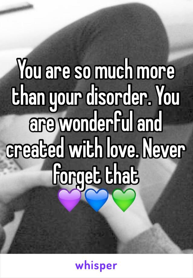 You are so much more than your disorder. You are wonderful and created with love. Never forget that
💜💙💚
