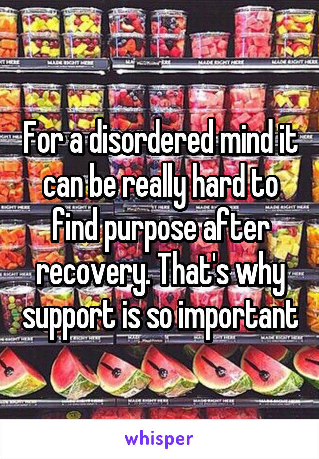 For a disordered mind it can be really hard to find purpose after recovery. That's why support is so important