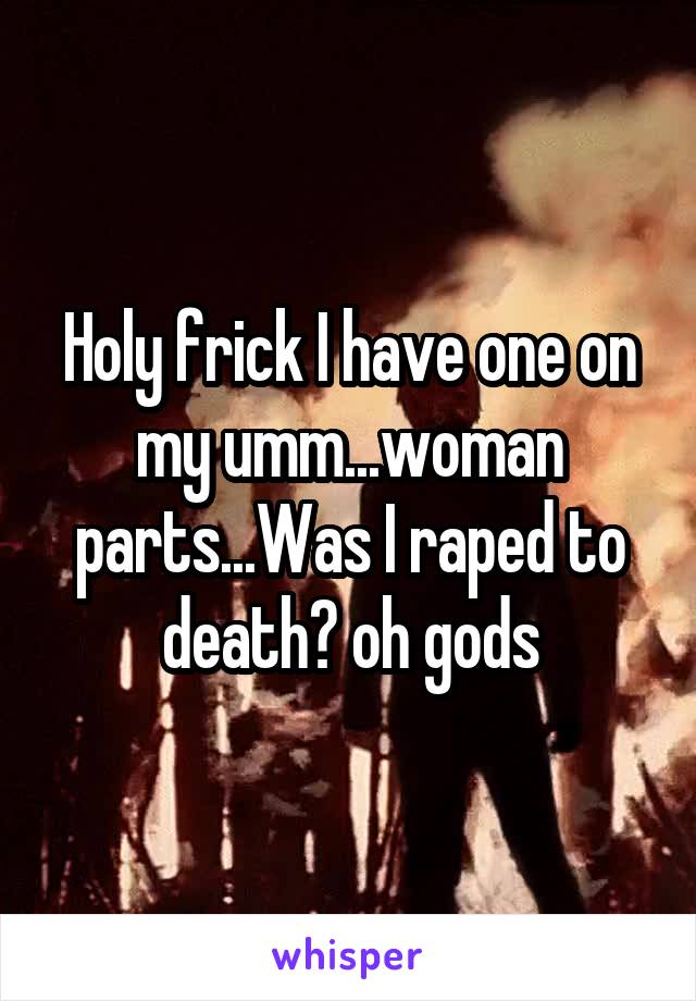 Holy frick I have one on my umm...woman parts...Was I raped to death? oh gods