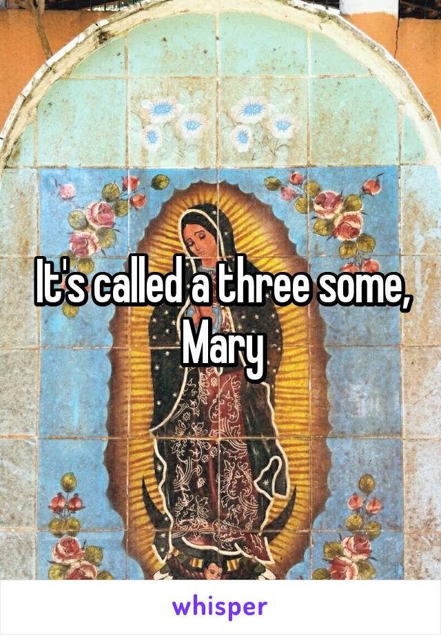 It's called a three some, Mary