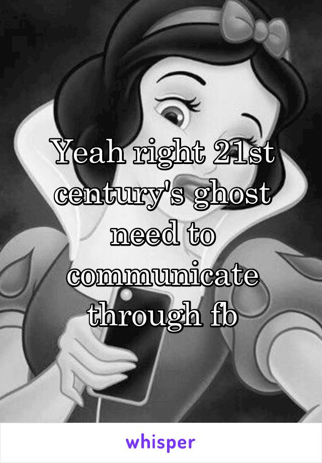 Yeah right 21st century's ghost need to communicate through fb