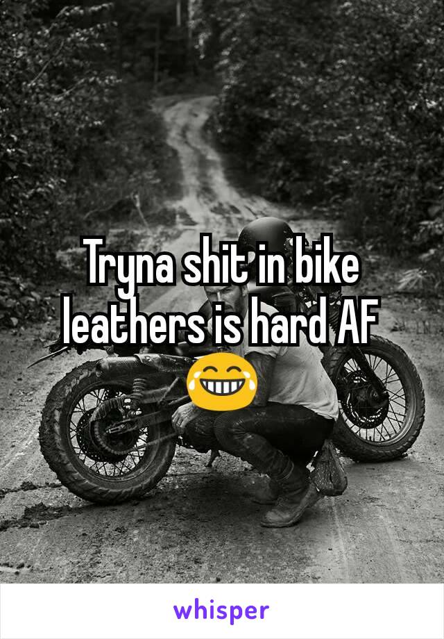 Tryna shit in bike leathers is hard AF😂