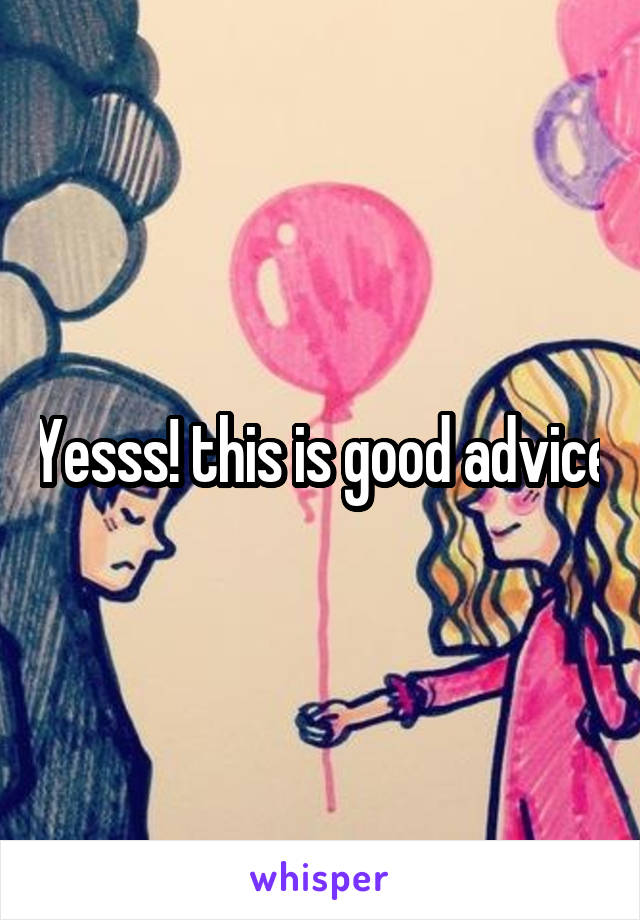 Yesss! this is good advice