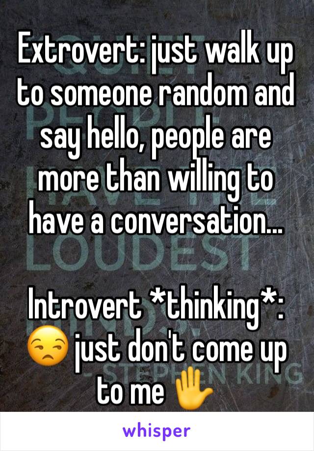 Extrovert: just walk up to someone random and say hello, people are more than willing to have a conversation...

Introvert *thinking*: 😒 just don't come up to me ✋ 