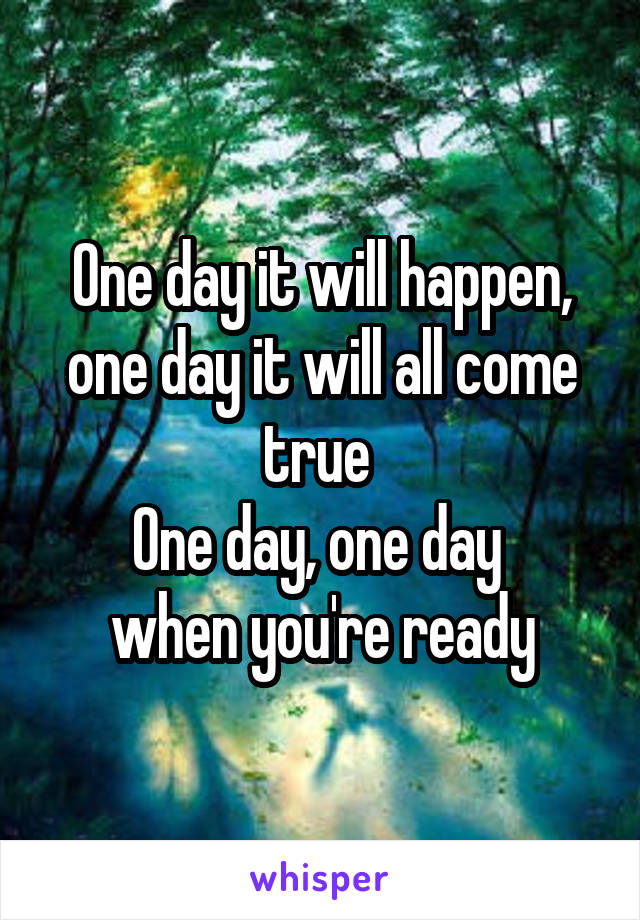 One day it will happen, one day it will all come true 
One day, one day 
when you're ready
