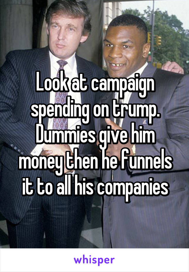 Look at campaign spending on trump. Dummies give him money then he funnels it to all his companies
