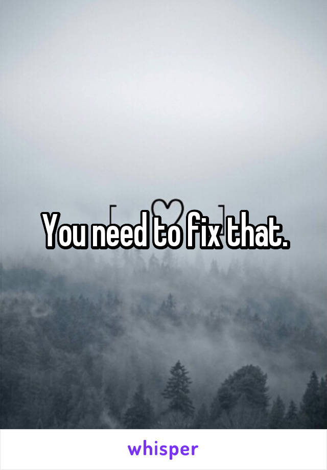 You need to fix that.