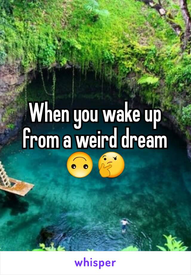 When you wake up from a weird dream
🙃🤔