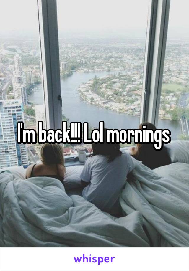 I'm back!!! Lol mornings 