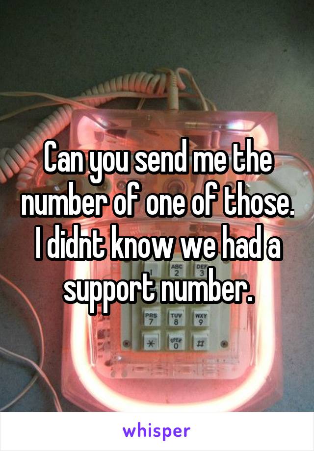 Can you send me the number of one of those. I didnt know we had a support number.