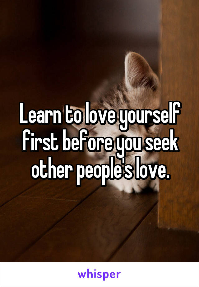 Learn to love yourself first before you seek other people's love.